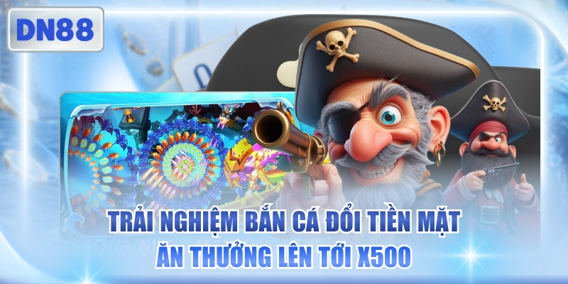 Trải Nghiệm Bắn Cá Đổi Tiền Mặt Ăn Thưởng Lên Tới X500